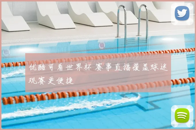 优酷可看世界杯 赛事直播覆盖球迷观赛更便捷