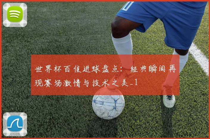 世界杯百佳进球盘点:经典瞬间再现赛场激情与技术之美_1