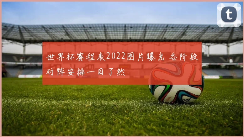 世界杯赛程表2022图片曝光 各阶段对阵安排一目了然