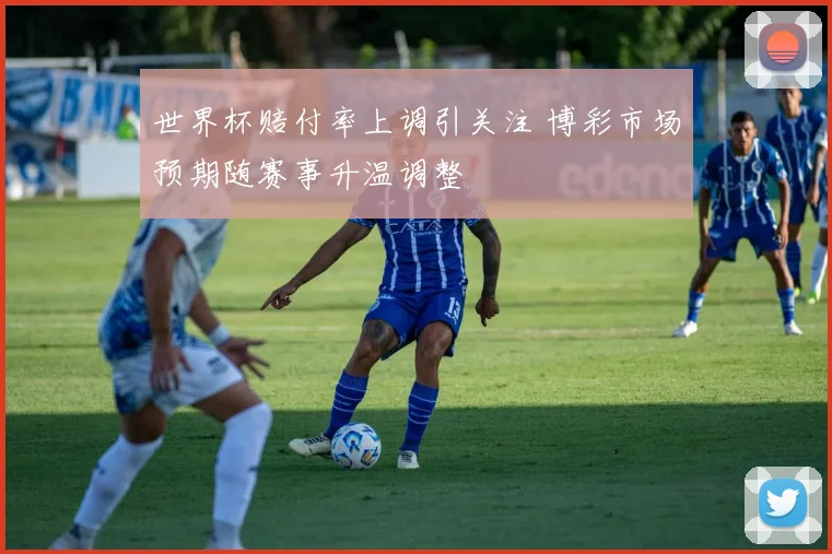 世界杯赔付率上调引关注 博彩市场预期随赛事升温调整