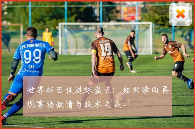 世界杯百佳进球盘点:经典瞬间再现赛场激情与技术之美_1