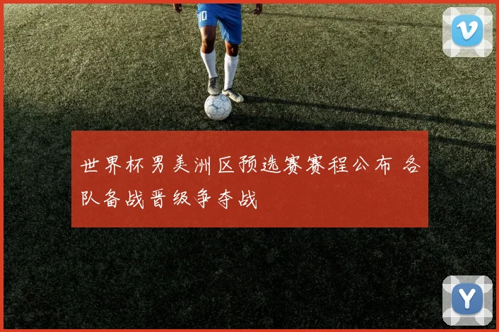 世界杯男美洲区预选赛赛程公布 各队备战晋级争夺战