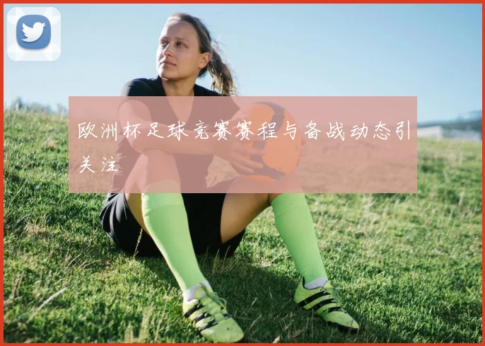 欧洲杯足球竞赛赛程与备战动态引关注