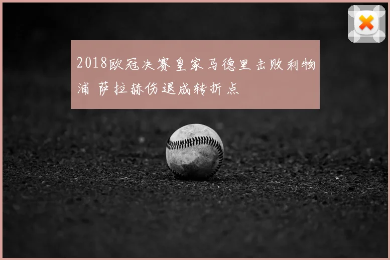 2018欧冠决赛皇家马德里击败利物浦 萨拉赫伤退成转折点