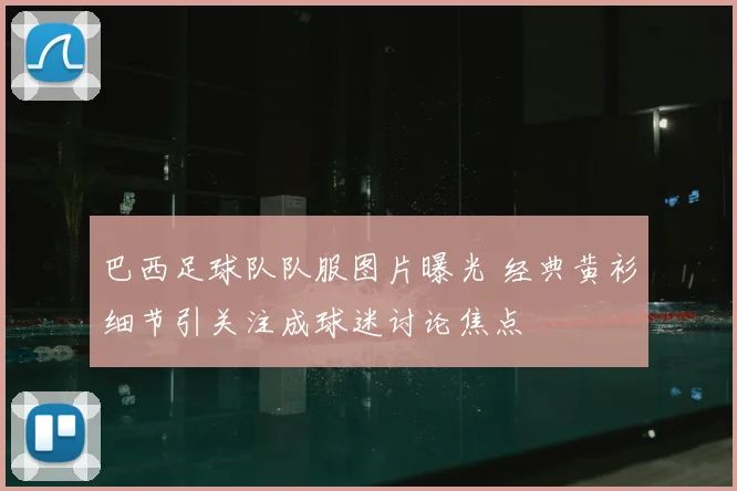 巴西足球队队服图片曝光 经典黄衫细节引关注成球迷讨论焦点