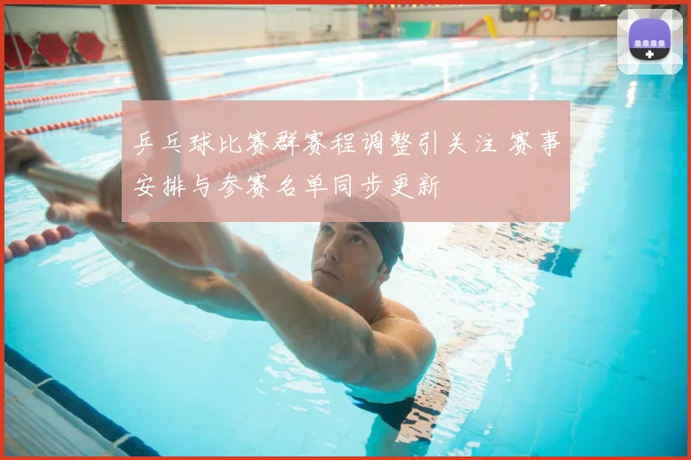 乒乓球比赛群赛程调整引关注 赛事安排与参赛名单同步更新