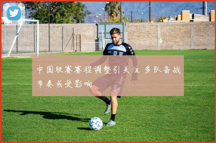 中国联赛赛程调整引关注 多队备战节奏或受影响