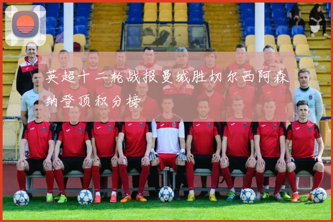 英超十二轮战报曼城胜切尔西阿森纳登顶积分榜