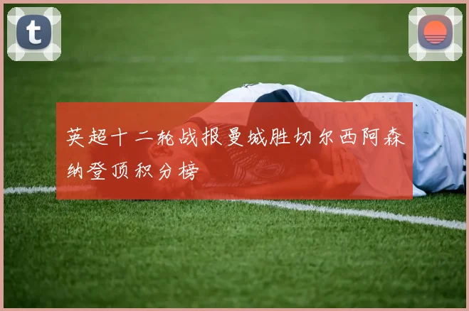 英超十二轮战报曼城胜切尔西阿森纳登顶积分榜