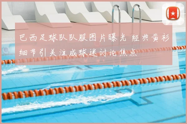 巴西足球队队服图片曝光 经典黄衫细节引关注成球迷讨论焦点