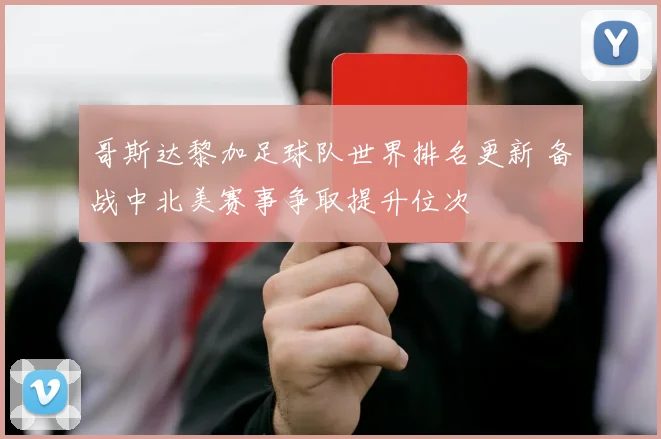 哥斯达黎加足球队世界排名更新 备战中北美赛事争取提升位次