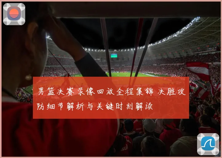 男篮决赛录像回放全程集锦 决胜攻防细节解析与关键时刻解读