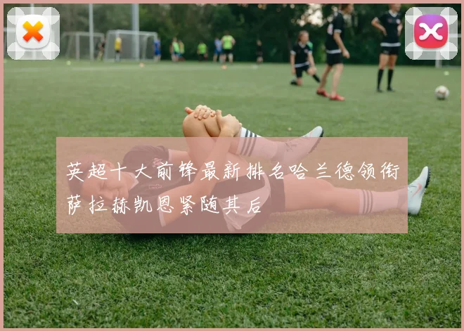 英超十大前锋最新排名哈兰德领衔萨拉赫凯恩紧随其后