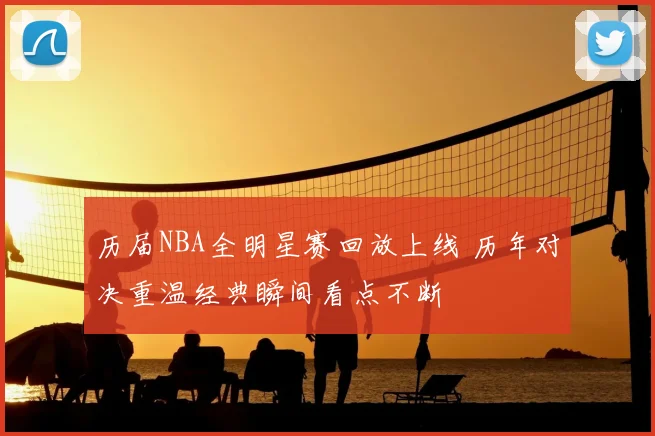 历届NBA全明星赛回放上线 历年对决重温经典瞬间看点不断