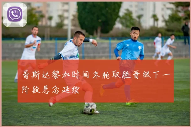 哥斯达黎加时间末轮取胜晋级下一阶段悬念延续