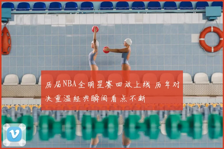 历届NBA全明星赛回放上线 历年对决重温经典瞬间看点不断