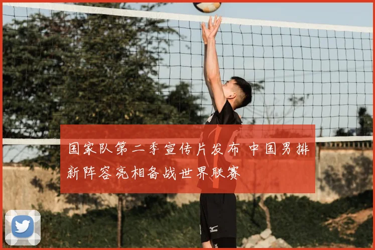 国家队第二季宣传片发布 中国男排新阵容亮相备战世界联赛