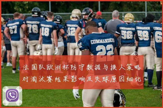 法国队欧洲杯防守数据与换人策略对淘汰赛结果影响及失球原因细化