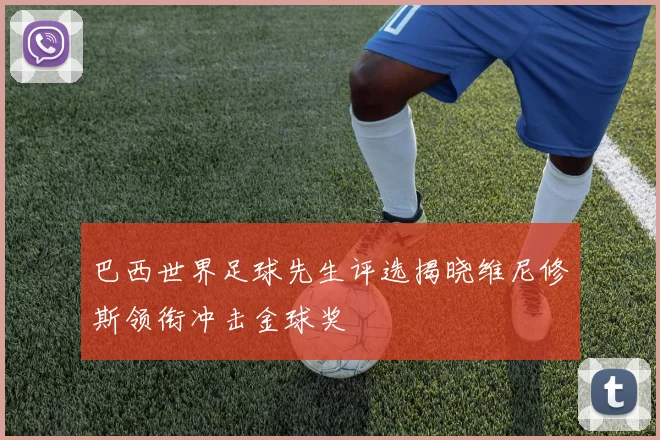 巴西世界足球先生评选揭晓维尼修斯领衔冲击金球奖