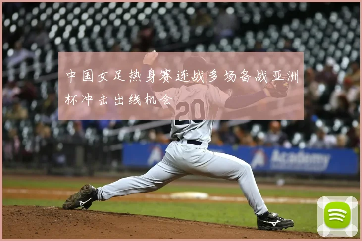 中国女足热身赛连战多场备战亚洲杯冲击出线机会