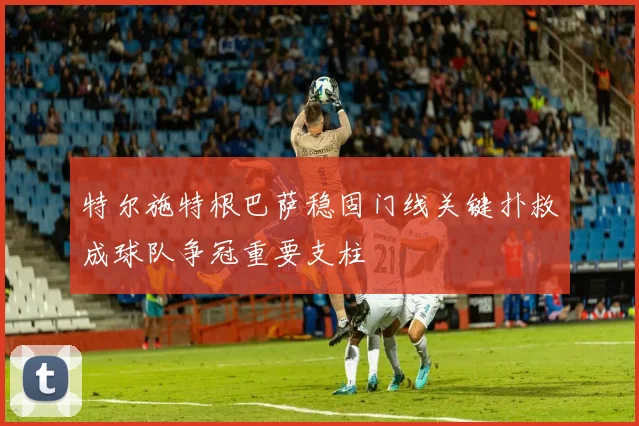 特尔施特根巴萨稳固门线关键扑救成球队争冠重要支柱