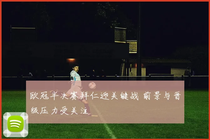 欧冠半决赛拜仁迎关键战 前景与晋级压力受关注