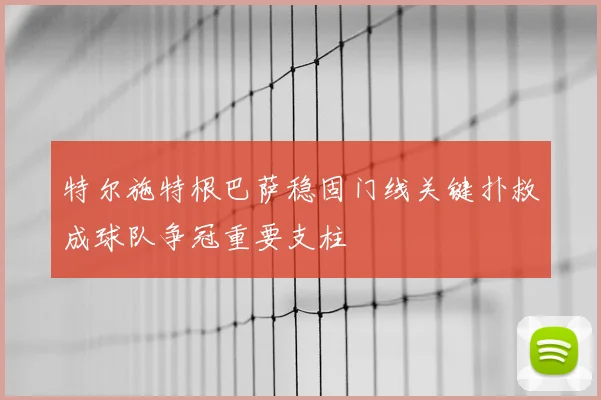 特尔施特根巴萨稳固门线关键扑救成球队争冠重要支柱