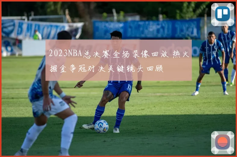 2023NBA总决赛全场录像回放 热火掘金争冠对决关键镜头回顾