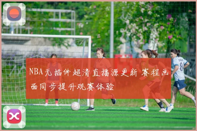 NBA无插件超清直播源更新 赛程画面同步提升观赛体验