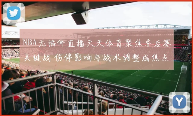 NBA无插件直播天天体育聚焦季后赛关键战 伤停影响与战术调整成焦点