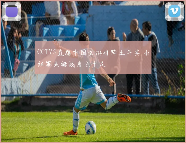 CCTV5直播中国女排对阵土耳其 小组赛关键战看点十足