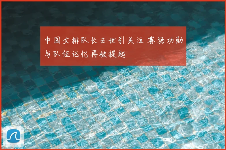 中国女排队长去世引关注 赛场功勋与队伍记忆再被提起