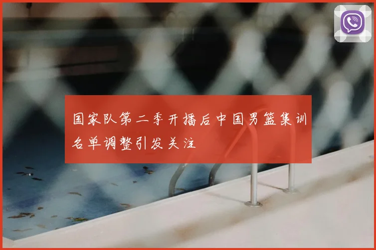 国家队第二季开播后中国男篮集训名单调整引发关注