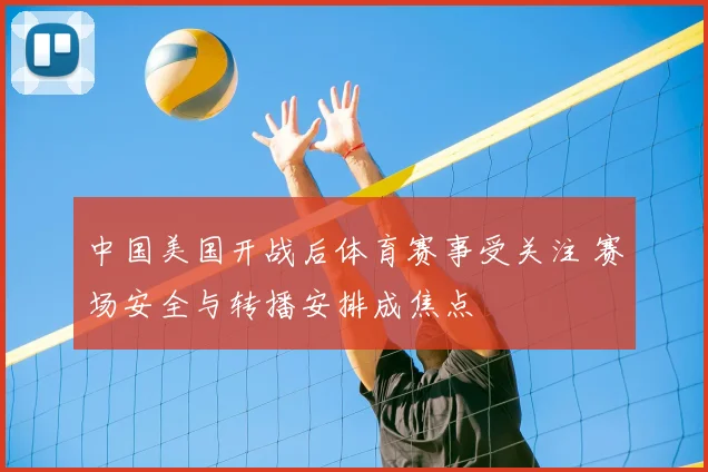 中国美国开战后体育赛事受关注 赛场安全与转播安排成焦点