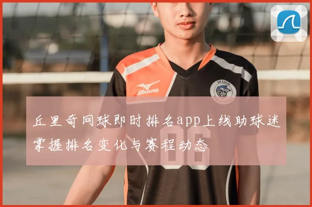 丘里奇网球即时排名app上线助球迷掌握排名变化与赛程动态