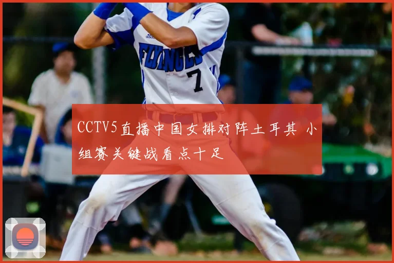CCTV5直播中国女排对阵土耳其 小组赛关键战看点十足