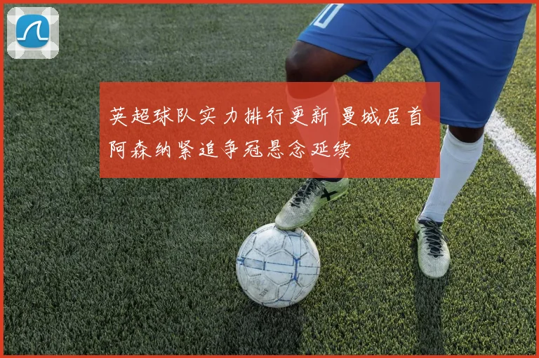英超球队实力排行更新 曼城居首 阿森纳紧追争冠悬念延续