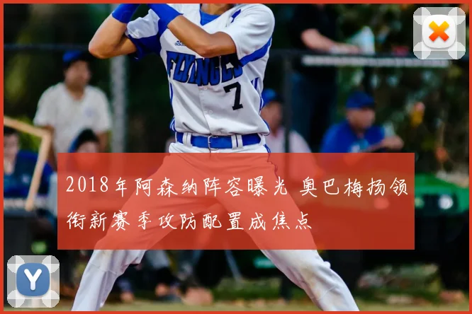 2018年阿森纳阵容曝光 奥巴梅扬领衔新赛季攻防配置成焦点