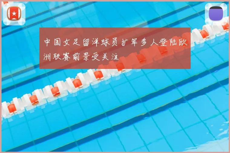 中国女足留洋球员扩军多人登陆欧洲联赛前景受关注