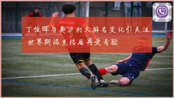 丁俊晖与奥沙利文排名变化引关注 世界斯诺克格局再受考验