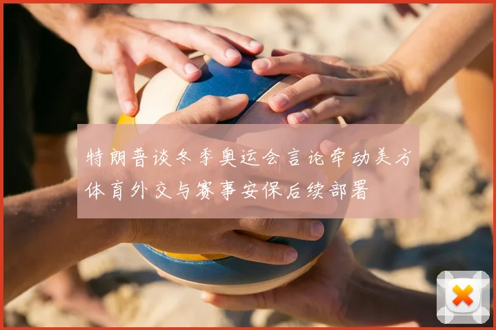 特朗普谈冬季奥运会言论牵动美方体育外交与赛事安保后续部署