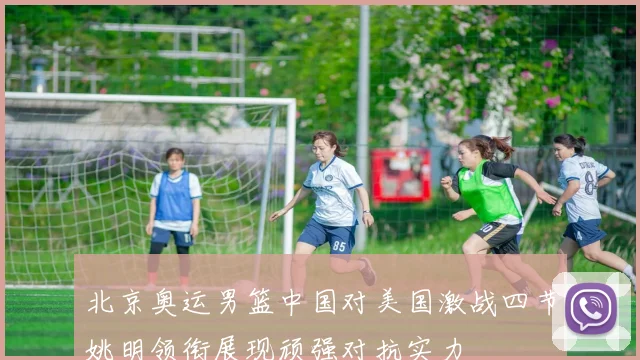 北京奥运男篮中国对美国激战四节姚明领衔展现顽强对抗实力