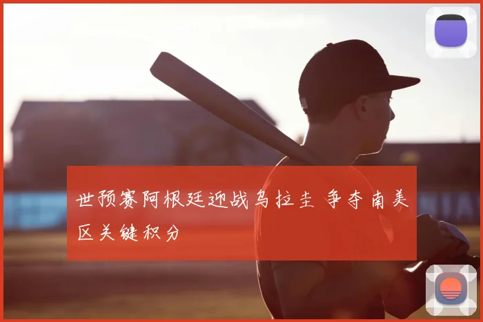世预赛阿根廷迎战乌拉圭 争夺南美区关键积分