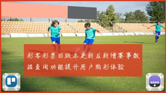 彩客彩票旧版本更新后新增赛事数据查询功能提升用户购彩体验
