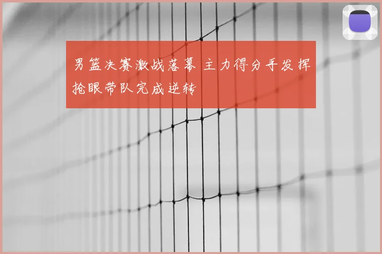 男篮决赛激战落幕 主力得分手发挥抢眼带队完成逆转