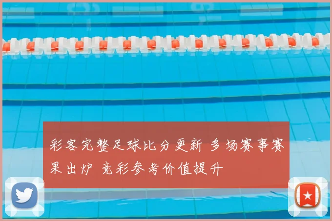 彩客完整足球比分更新 多场赛事赛果出炉 竞彩参考价值提升