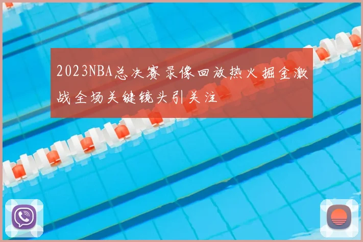 2023NBA总决赛录像回放热火掘金激战全场关键镜头引关注
