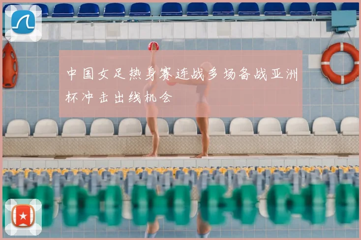 中国女足热身赛连战多场备战亚洲杯冲击出线机会