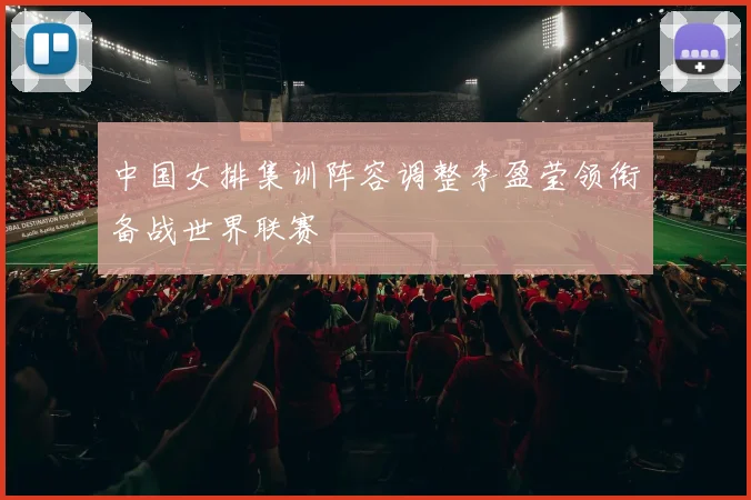 中国女排集训阵容调整李盈莹领衔备战世界联赛