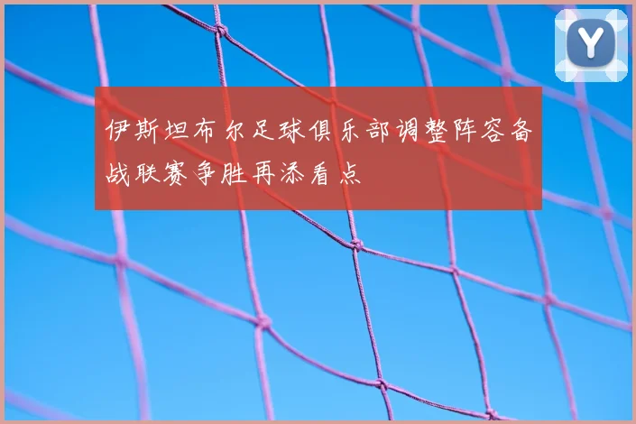 伊斯坦布尔足球俱乐部调整阵容备战联赛争胜再添看点